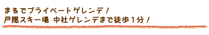 まるでプライベートゲレンデ！
戸隠スキー場中社ゲレンデまで徒歩１分！
